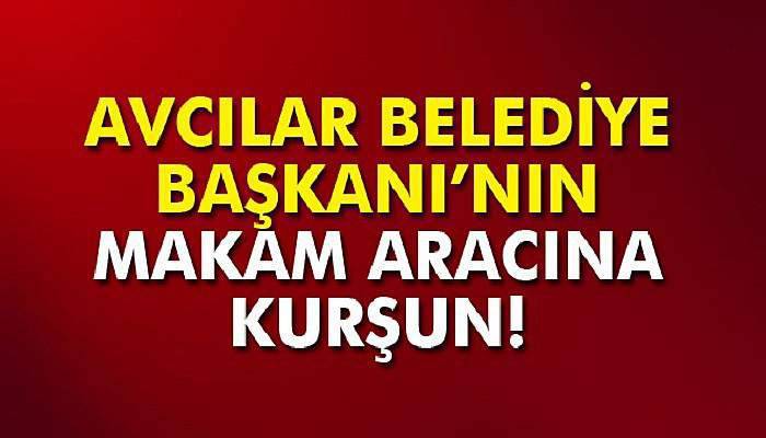 Avcılar Belediye Başkanı’nın makam aracı kurşunlandı