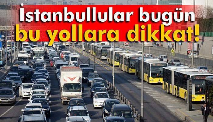 İstanbullular bugün bu yollara dikkat