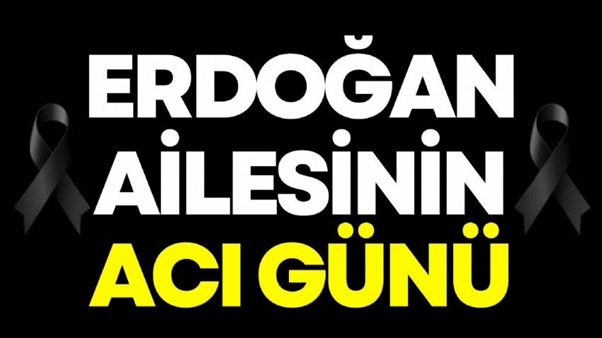 Erdoğan ailesinin acı günü