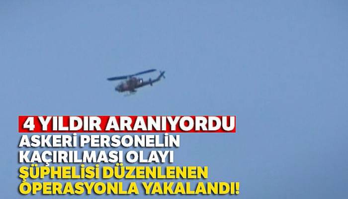 Askeri personelin kaçırılması olayı şüphelisi düzenlenen operasyonla yakalandı