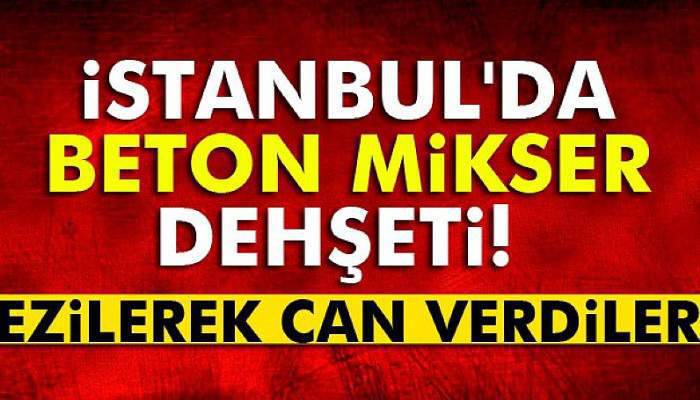 Davutpaşa'da beton mikser dehşeti