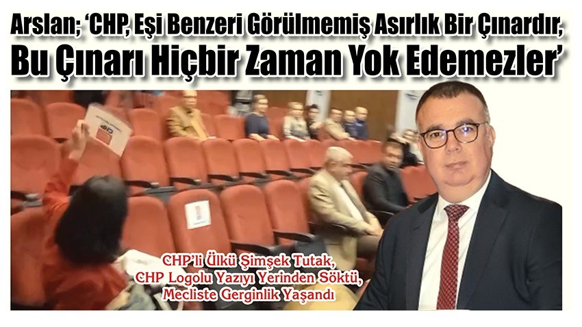 Arslan; ‘CHP, Asırlık Eşi Benzeri Görülmemiş Bir Çınardır, Bu Çınarı Hiçbir Zaman Yok Edemezler’