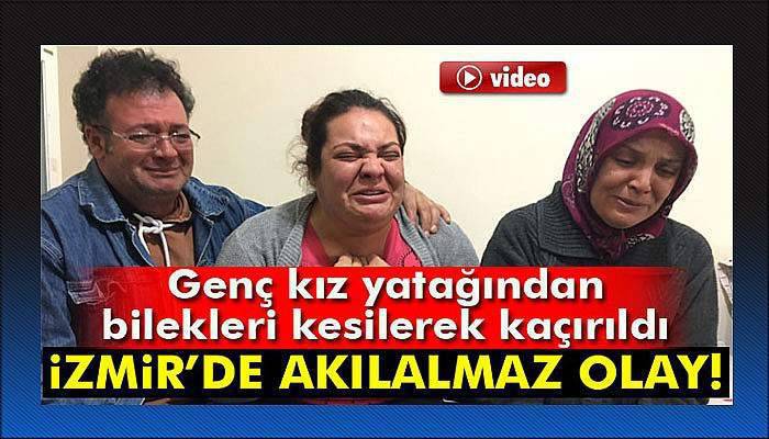 İzmir’de genç kız yatağından bilekleri kesilerek kaçırıldı