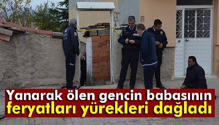 Yanarak ölen gencin babasının feryatları yürekleri dağladı