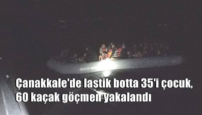 Çanakkale'de lastik botta 35'i çocuk, 60 kaçak göçmen yakalandı