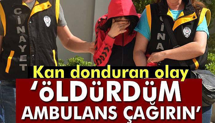 Kan donduran olay: 'Öldürdüm, ambulans çağırın'