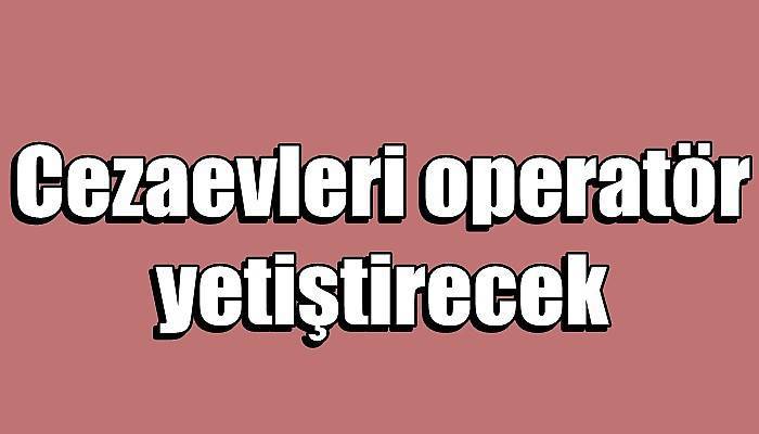 Cezaevleri operatör yetiştirecek