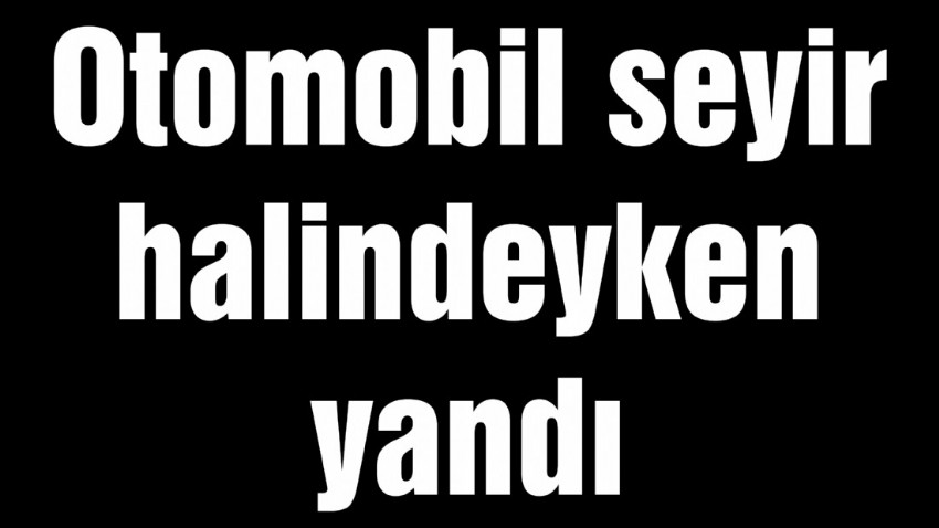 Otomobil seyir halindeyken yandı