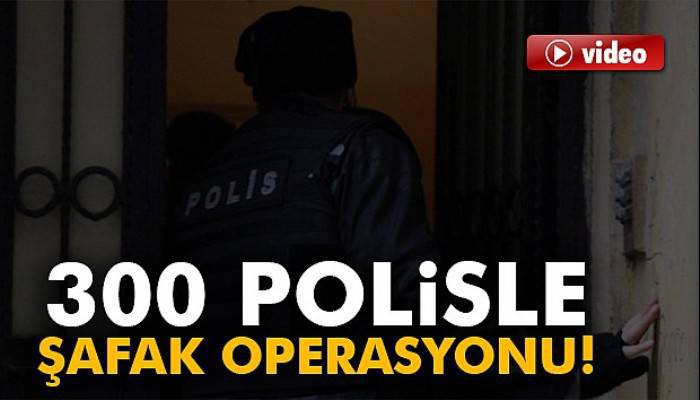  Gaziantep’te 300 polise şafak operasyonu