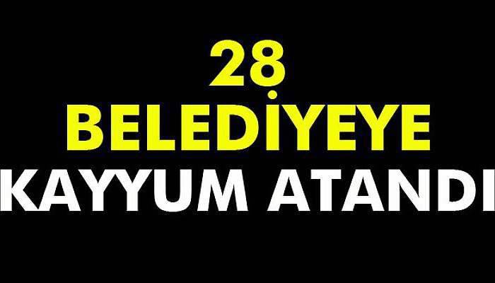 28 belediyeye kayyum atandı