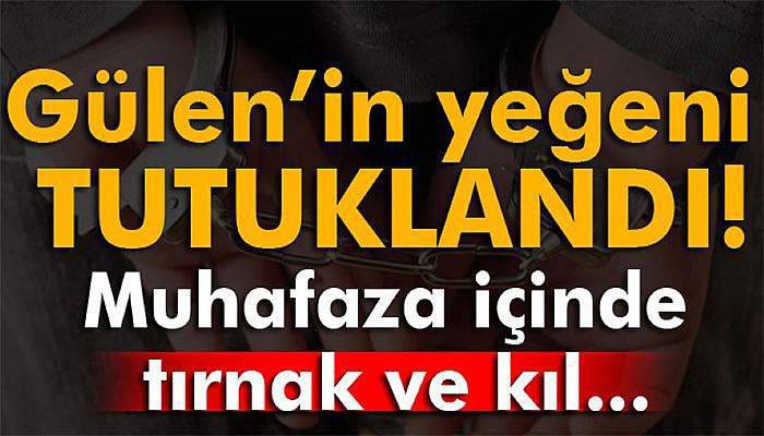 Gülen’in yeğeni tutuklandı: Muhafaza içinde tırnak ve kıl...