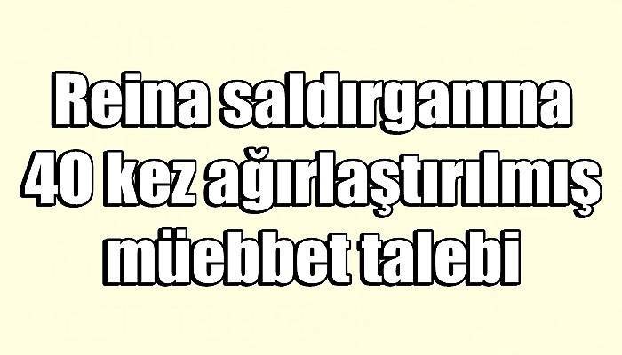 Reina saldırganına 40 kez ağırlaştırılmış müebbet talebi