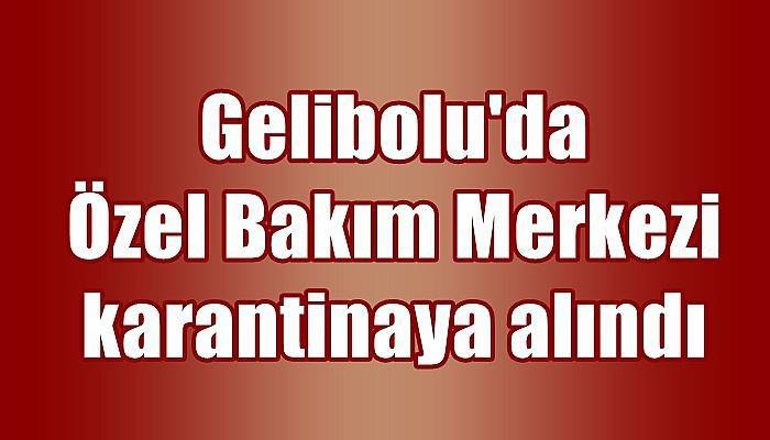 Gelibolu'da Özel Bakım Merkezi karantinaya alındı (VİDEO)