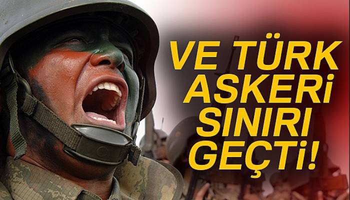 Türk askeri sınırı geçti!