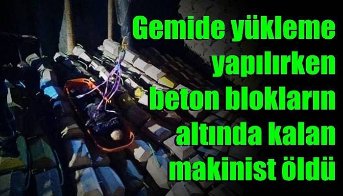 Gemide yükleme yapılırken beton blokların altında kalan makinist öldü