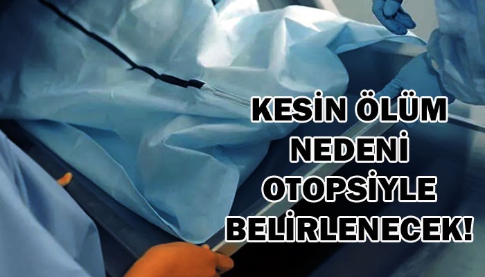 Kesin ölüm nedeni otopsiyle belirlenecek!