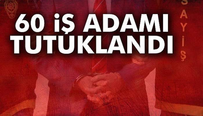  60 iş adamı tutuklandı