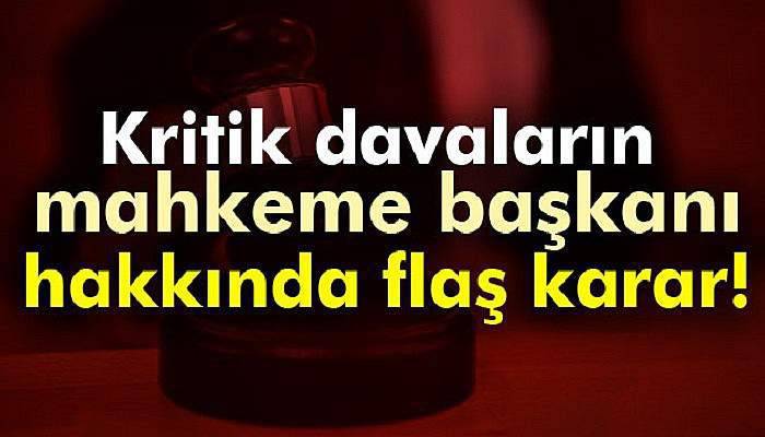 Kritik davaların mahkeme başkanı hakkında flaş karar