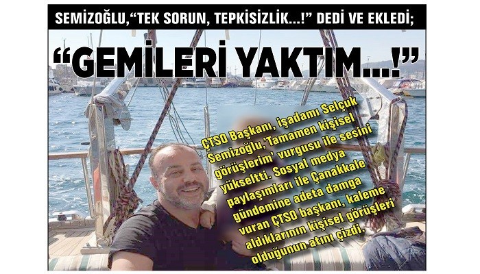 SEMİZOĞLU, 'TEK SORUN, TEPKİSİZLİK...!' DEDİ VE EKLEDİ; 'GEMİLERİ YAKTIM...!'