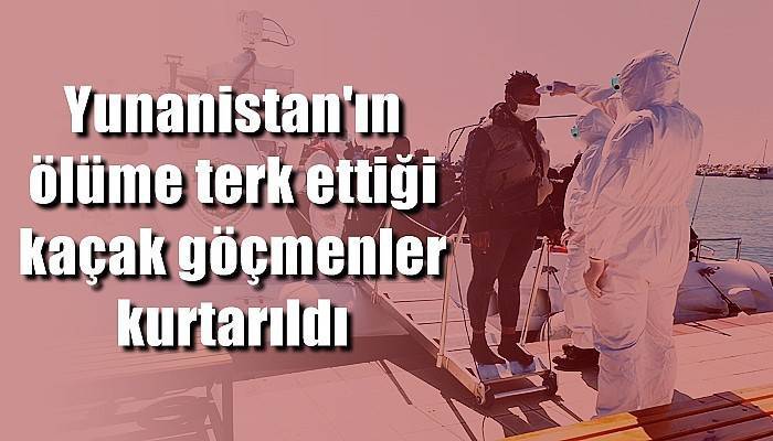 Yunanistan'ın ölüme terk ettiği kaçak göçmenler kurtarıldı