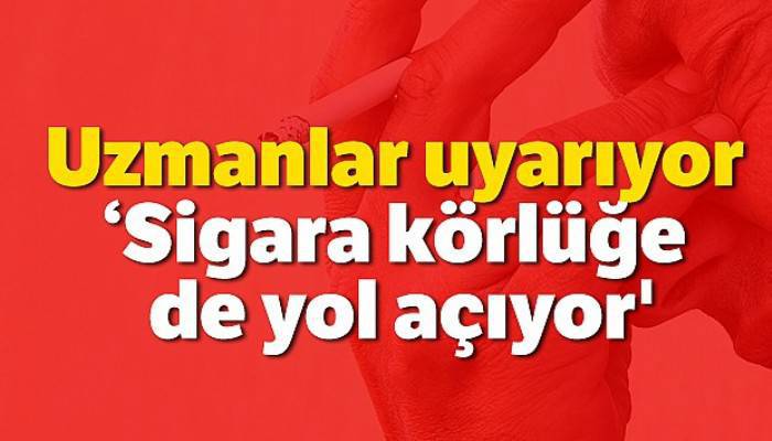 Uzmanlar uyarıyor: 'Sigara körlüğe de yol açıyor'