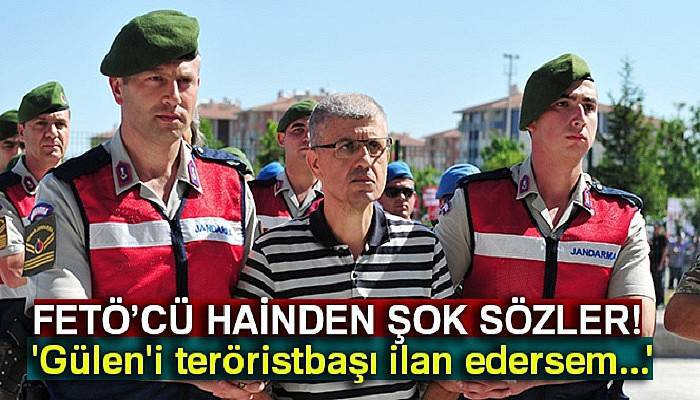 FETÖ’cü hainden şok sözler: 'Gülen'i teröristbaşı ilan edersem...'