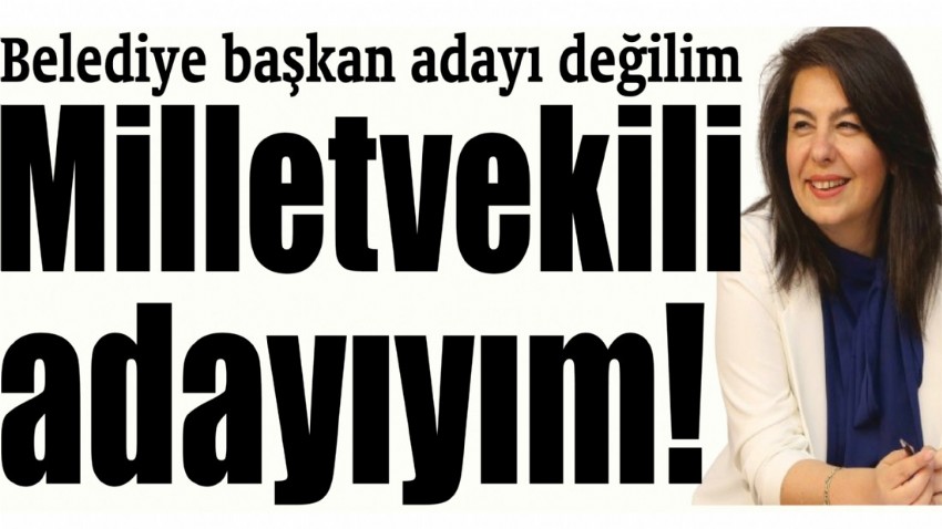 Belediye başkan adayı değilim Milletvekili adayıyım!