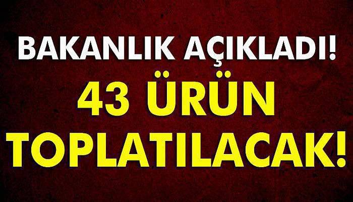 Bakanlıktan 43 ürün için toplatma kararı