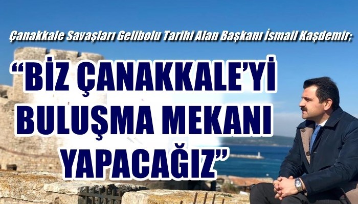 Çanakkale Savaşları Gelibolu Tarihi Alan Başkanı İsmail Kaşdemir; 'BİZ ÇANAKKALE’Yİ BULUŞMA MEKANI YAPACAĞIZ'