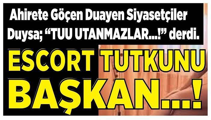 Ahirete Göçen Duayen Siyasetçiler Duysa; 'TUU UTANMAZLAR…!' derdi: ESCORT TUTKUNU BAŞKAN…!  