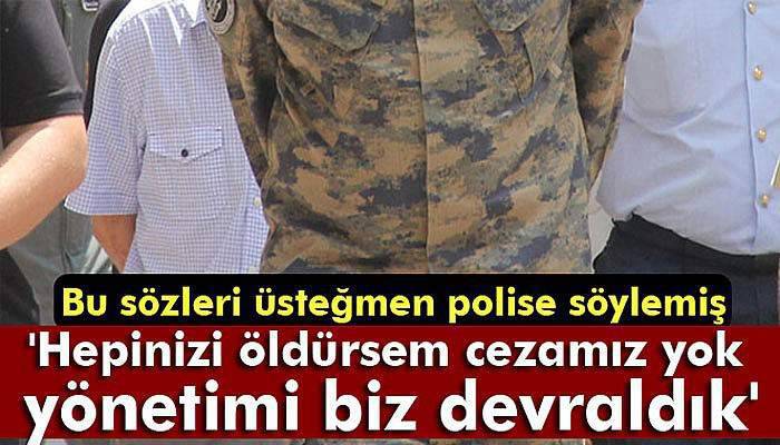 Üsteğmenden polise: 'Hepinizi öldürsem cezamız yok, yönetimi biz devraldık'