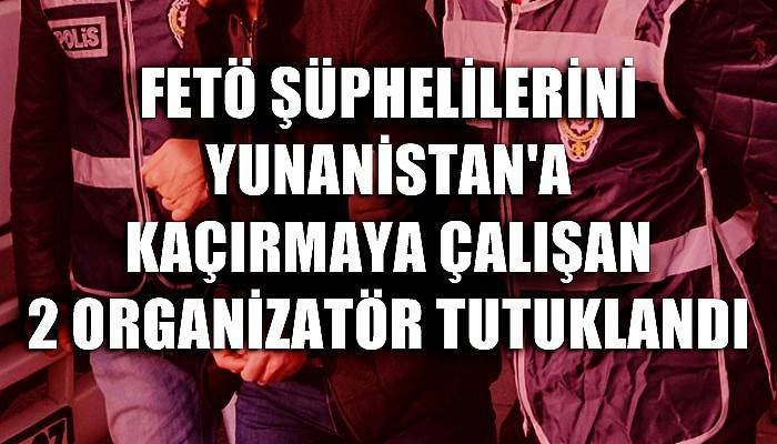 FETÖ şüphelilerini Yunanistan'a kaçırmak isteyen 2 organizatör tutuklandı