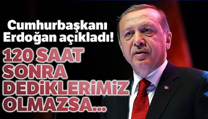 Cumhurbaşkanı Erdoğan açıkladı! 120 saat sonra dediklerimiz olmazsa...