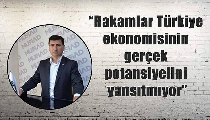 “Rakamlar Türkiye ekonomisinin gerçek potansiyelini yansıtmıyor”