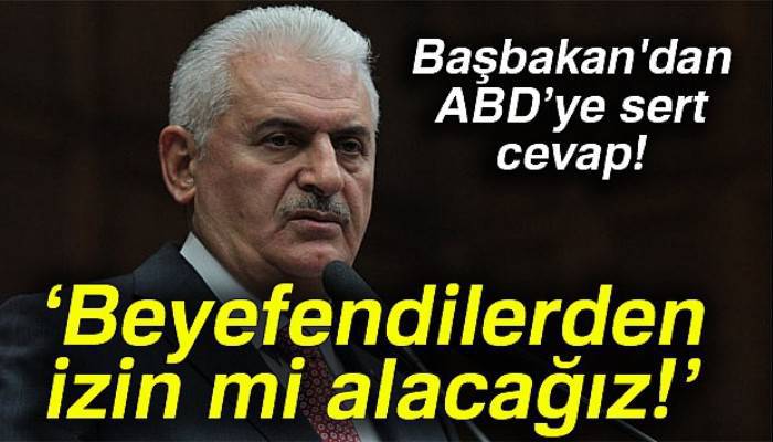 Başbakan Yıldırım’dan ABD’ye sert cevap: 'Beyefendilerden izin mi alacağız'
