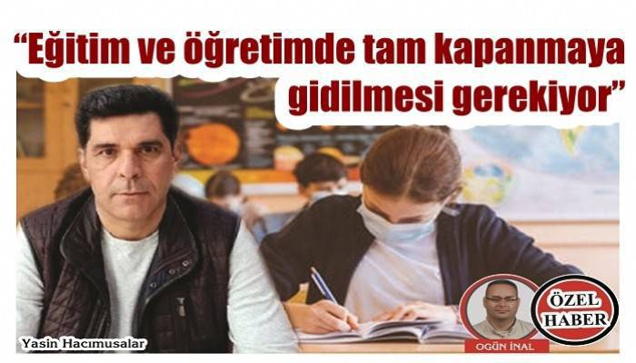 'Eğitim ve öğretimde tam kapanmaya gidilmesi gerekiyor'