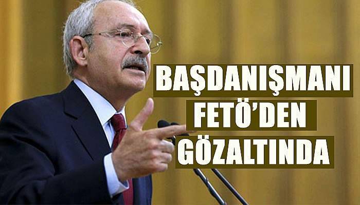 Kılıçdaroğlu’nun Başdanışmanı, FETÖ’den gözaltına alındı