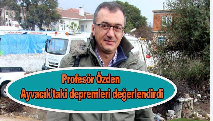 Profesör Özden Ayvacık'taki depremleri değerlendirdi