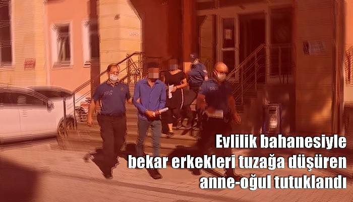 Evlilik bahanesiyle bekar erkekleri tuzağa düşüren anne-oğul tutuklandı