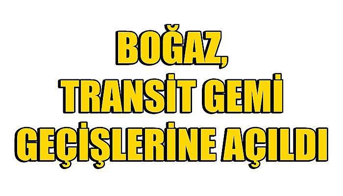  BOĞAZ, TRANSİT GEMİ GEÇİŞLERİNE AÇILDI