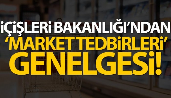 İçişleri Bakanlığı'ndan 'Market Tedbirleri' genelgesi