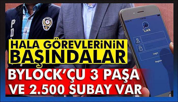 ByLock’çu 3 paşa ve 2.500 subay var