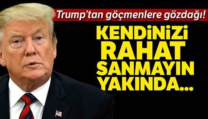 Trump'tan göçmenlere: 'Kendinizi çok rahat sanmayın yakında ayrılacaksınız'