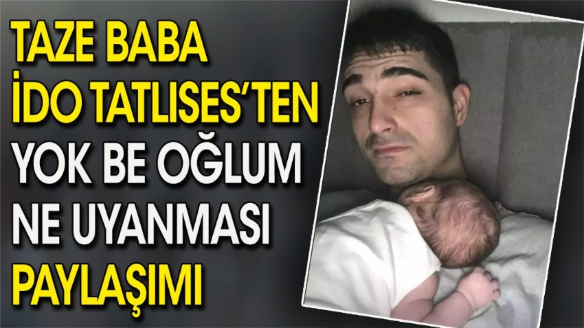 Taze baba İdo Tatlıses'ten 'Yok be oğlum ne uyanması' paylaşımı