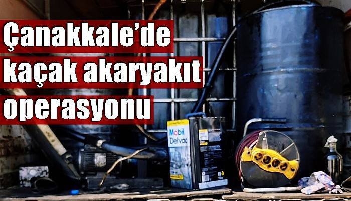 Çanakkale’de kaçak akaryakıt operasyonu