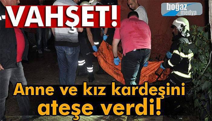 Anne ve kız kardeşinin kaldığı evi ateşe verdi; 2 ölü 1 ağır yaralı