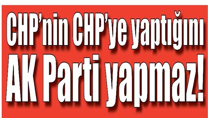 CHP’nin CHP’ye yaptığını AK Parti yapmaz!