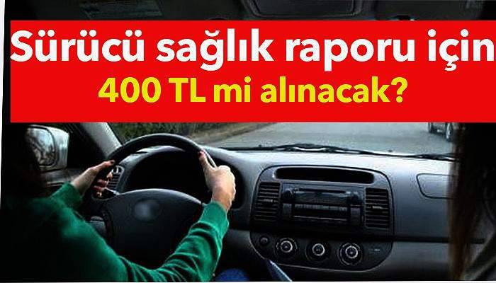 Sürücü sağlık raporu için 400 TL mi alınacak?