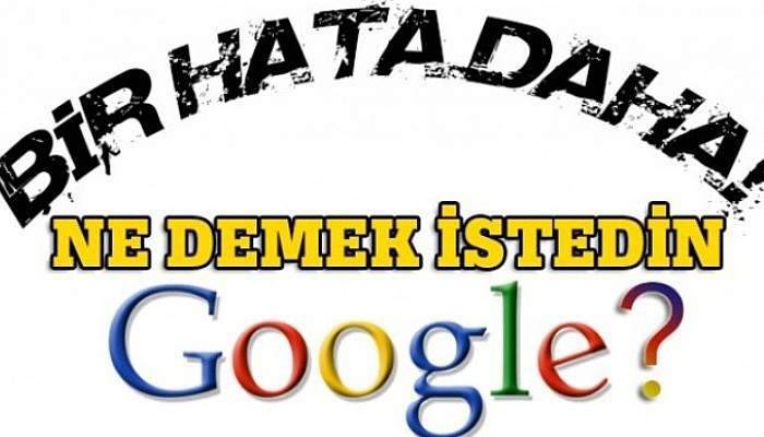 Bir hata daha! 'Ne demek istedin Google?'