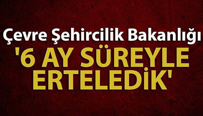 Çevre Şehircilik Bakanlığı:'6 ay süreyle erteledik'